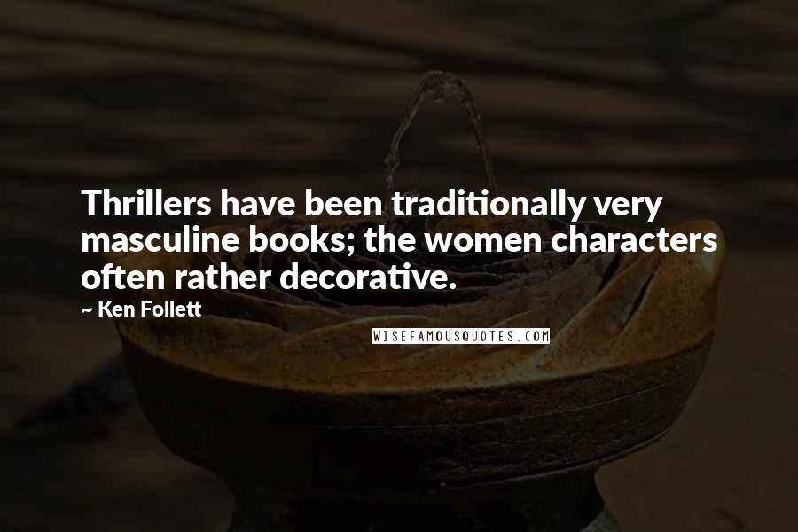 Ken Follett Quotes: Thrillers have been traditionally very masculine books; the women characters often rather decorative.