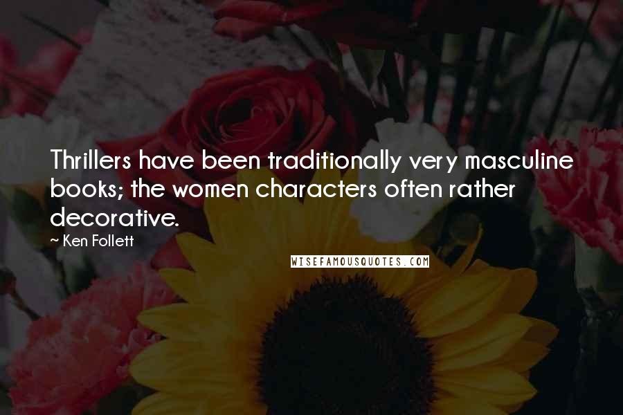 Ken Follett Quotes: Thrillers have been traditionally very masculine books; the women characters often rather decorative.