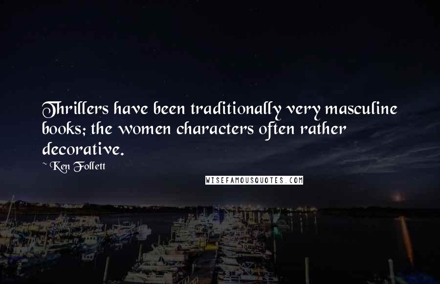 Ken Follett Quotes: Thrillers have been traditionally very masculine books; the women characters often rather decorative.