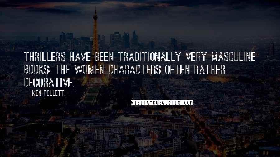 Ken Follett Quotes: Thrillers have been traditionally very masculine books; the women characters often rather decorative.