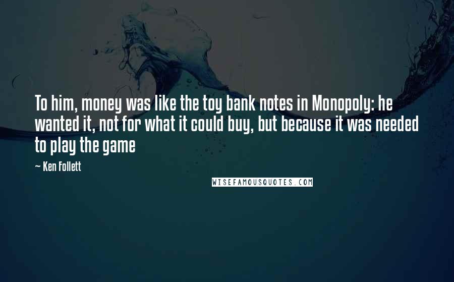 Ken Follett Quotes: To him, money was like the toy bank notes in Monopoly: he wanted it, not for what it could buy, but because it was needed to play the game