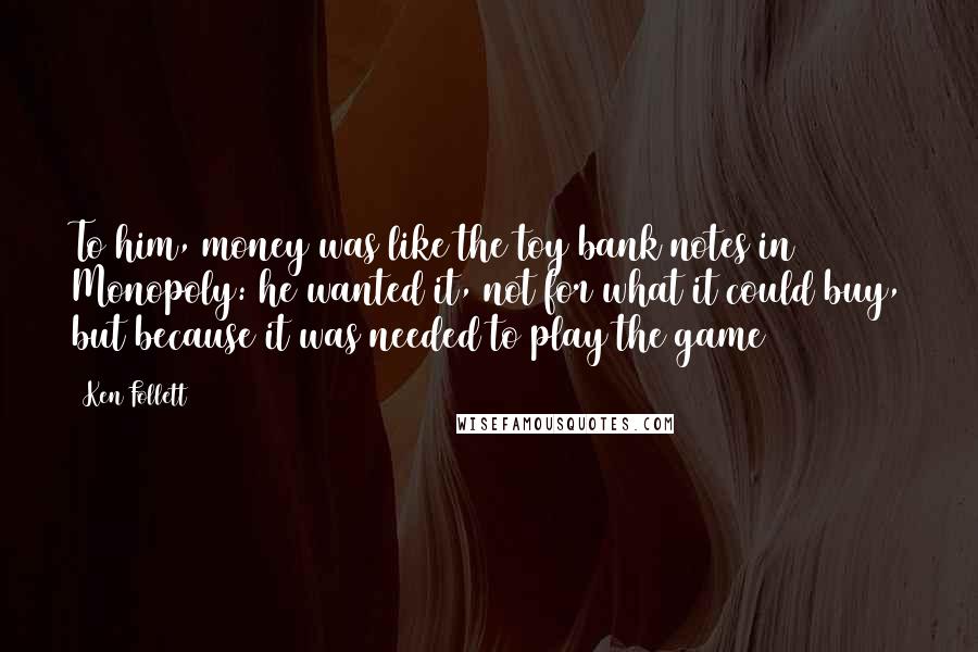 Ken Follett Quotes: To him, money was like the toy bank notes in Monopoly: he wanted it, not for what it could buy, but because it was needed to play the game