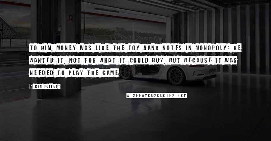 Ken Follett Quotes: To him, money was like the toy bank notes in Monopoly: he wanted it, not for what it could buy, but because it was needed to play the game
