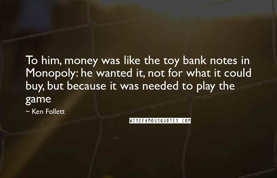 Ken Follett Quotes: To him, money was like the toy bank notes in Monopoly: he wanted it, not for what it could buy, but because it was needed to play the game