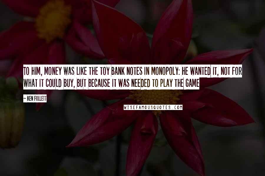 Ken Follett Quotes: To him, money was like the toy bank notes in Monopoly: he wanted it, not for what it could buy, but because it was needed to play the game