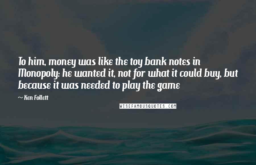 Ken Follett Quotes: To him, money was like the toy bank notes in Monopoly: he wanted it, not for what it could buy, but because it was needed to play the game