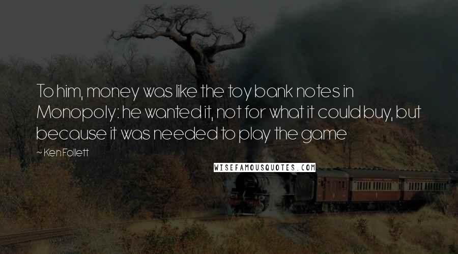 Ken Follett Quotes: To him, money was like the toy bank notes in Monopoly: he wanted it, not for what it could buy, but because it was needed to play the game
