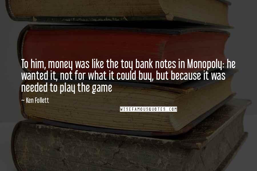 Ken Follett Quotes: To him, money was like the toy bank notes in Monopoly: he wanted it, not for what it could buy, but because it was needed to play the game