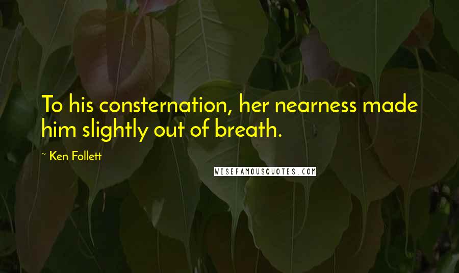 Ken Follett Quotes: To his consternation, her nearness made him slightly out of breath.