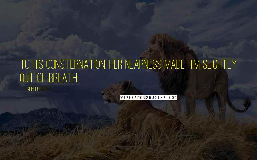 Ken Follett Quotes: To his consternation, her nearness made him slightly out of breath.