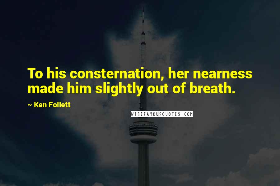 Ken Follett Quotes: To his consternation, her nearness made him slightly out of breath.