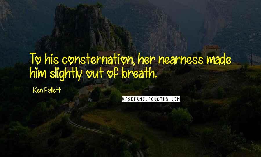 Ken Follett Quotes: To his consternation, her nearness made him slightly out of breath.