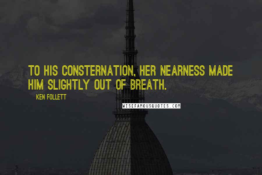 Ken Follett Quotes: To his consternation, her nearness made him slightly out of breath.