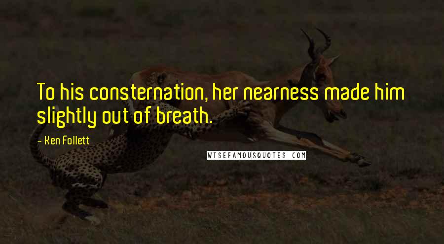 Ken Follett Quotes: To his consternation, her nearness made him slightly out of breath.