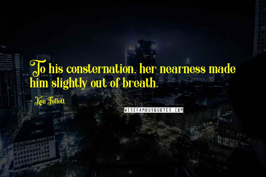 Ken Follett Quotes: To his consternation, her nearness made him slightly out of breath.