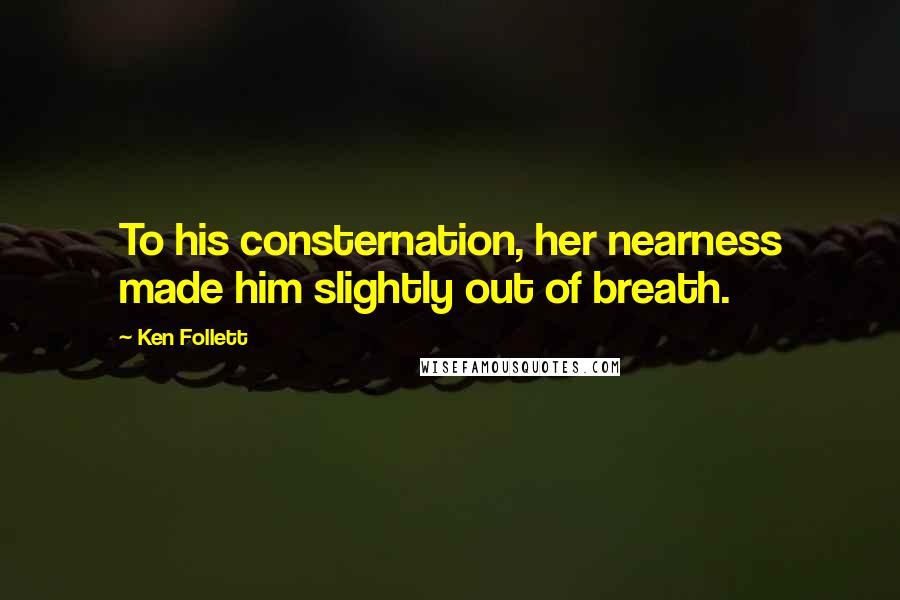 Ken Follett Quotes: To his consternation, her nearness made him slightly out of breath.