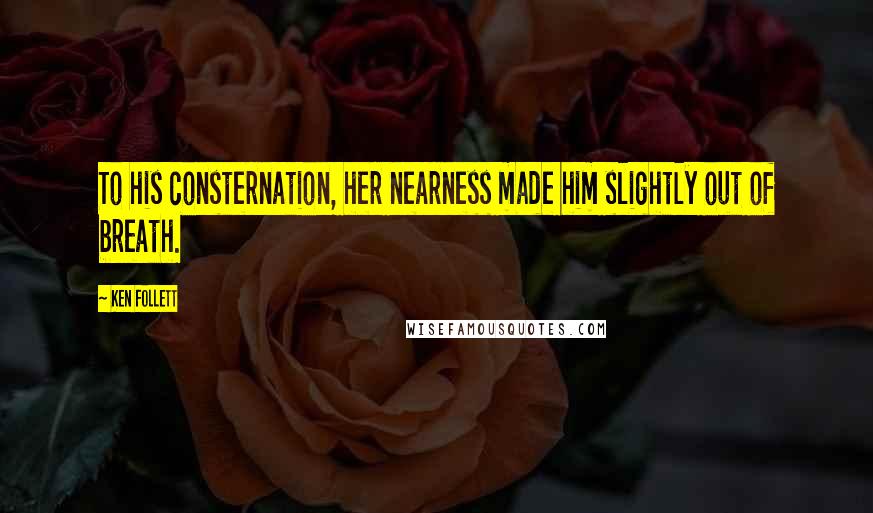 Ken Follett Quotes: To his consternation, her nearness made him slightly out of breath.