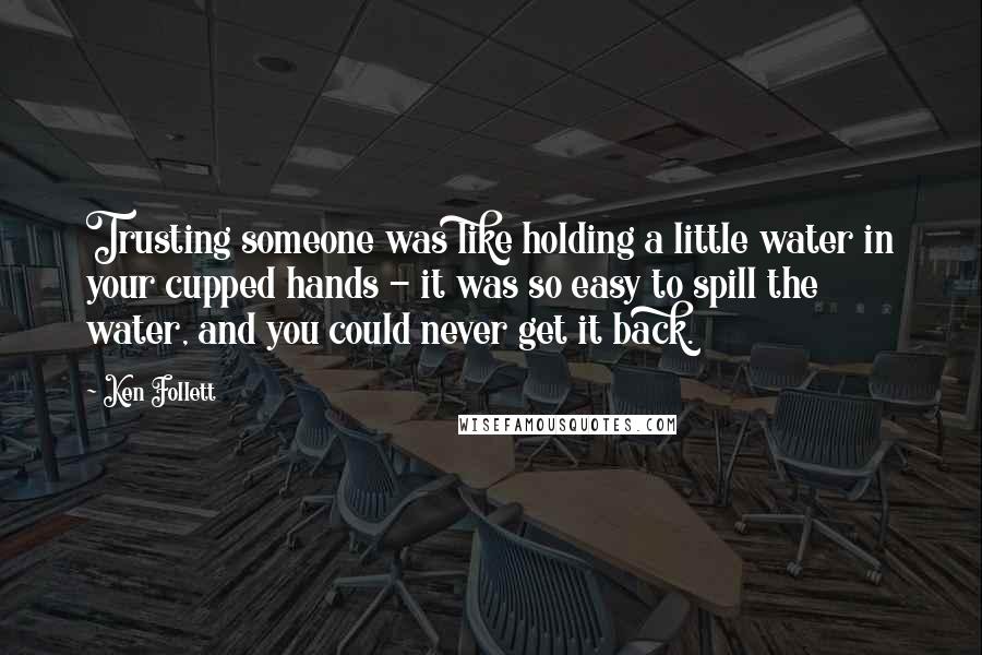 Ken Follett Quotes: Trusting someone was like holding a little water in your cupped hands - it was so easy to spill the water, and you could never get it back.