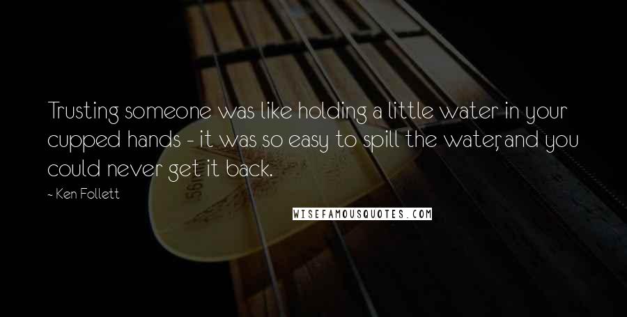 Ken Follett Quotes: Trusting someone was like holding a little water in your cupped hands - it was so easy to spill the water, and you could never get it back.