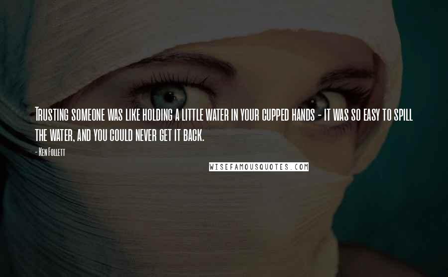Ken Follett Quotes: Trusting someone was like holding a little water in your cupped hands - it was so easy to spill the water, and you could never get it back.