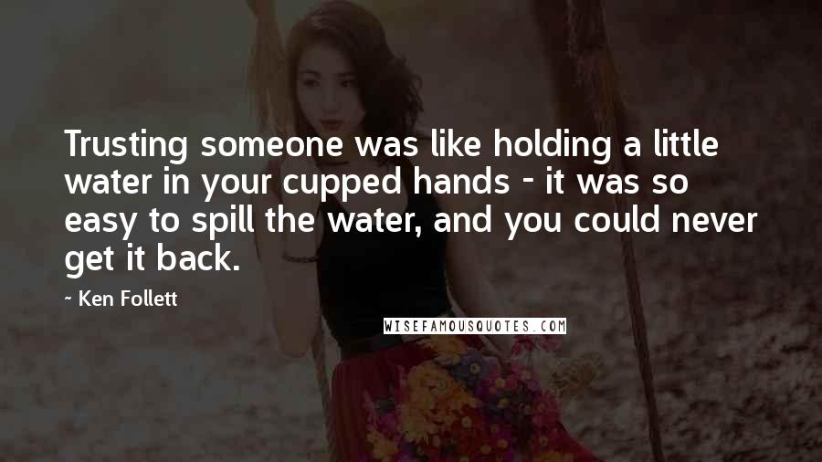 Ken Follett Quotes: Trusting someone was like holding a little water in your cupped hands - it was so easy to spill the water, and you could never get it back.