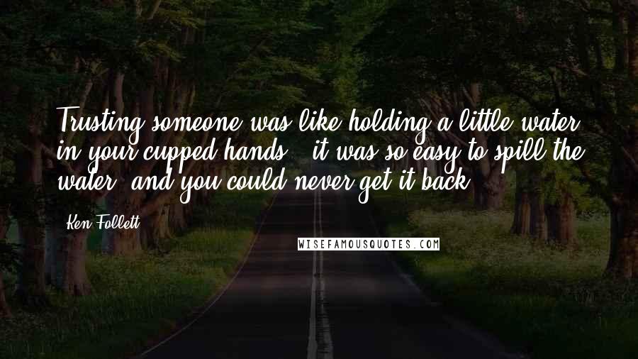 Ken Follett Quotes: Trusting someone was like holding a little water in your cupped hands - it was so easy to spill the water, and you could never get it back.