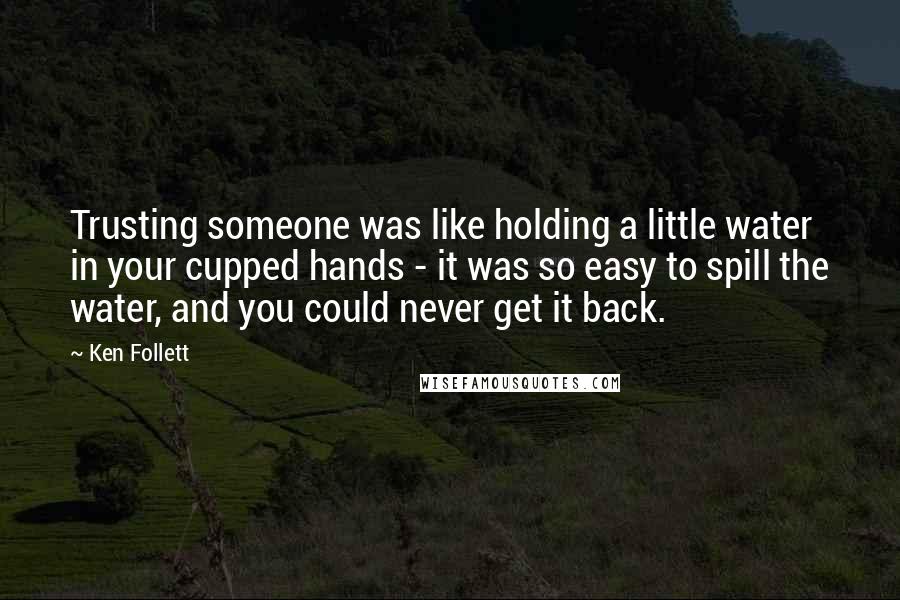 Ken Follett Quotes: Trusting someone was like holding a little water in your cupped hands - it was so easy to spill the water, and you could never get it back.