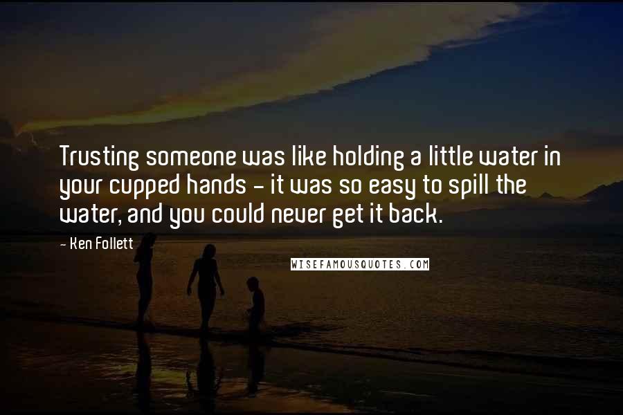 Ken Follett Quotes: Trusting someone was like holding a little water in your cupped hands - it was so easy to spill the water, and you could never get it back.