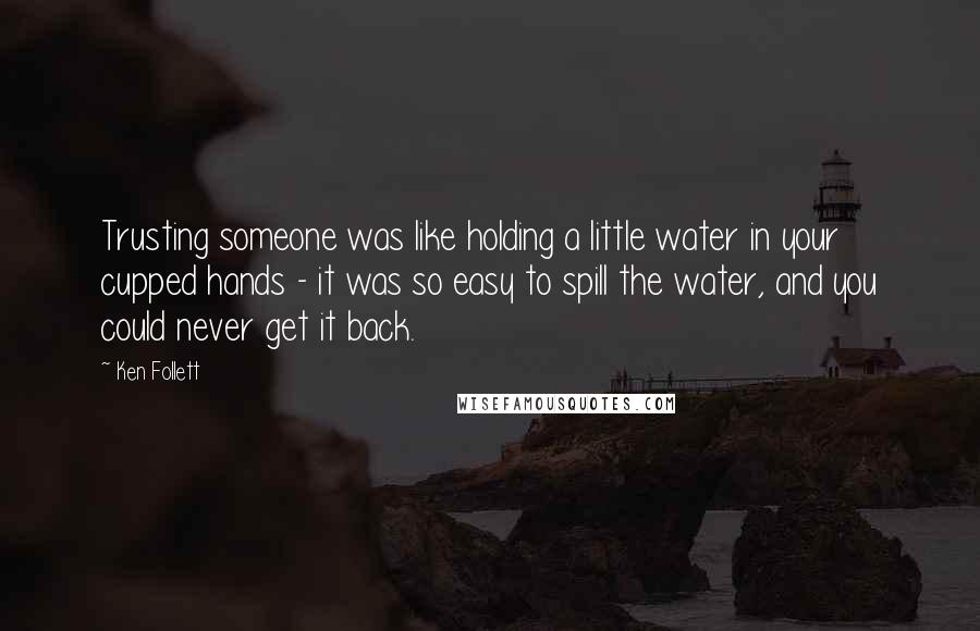 Ken Follett Quotes: Trusting someone was like holding a little water in your cupped hands - it was so easy to spill the water, and you could never get it back.