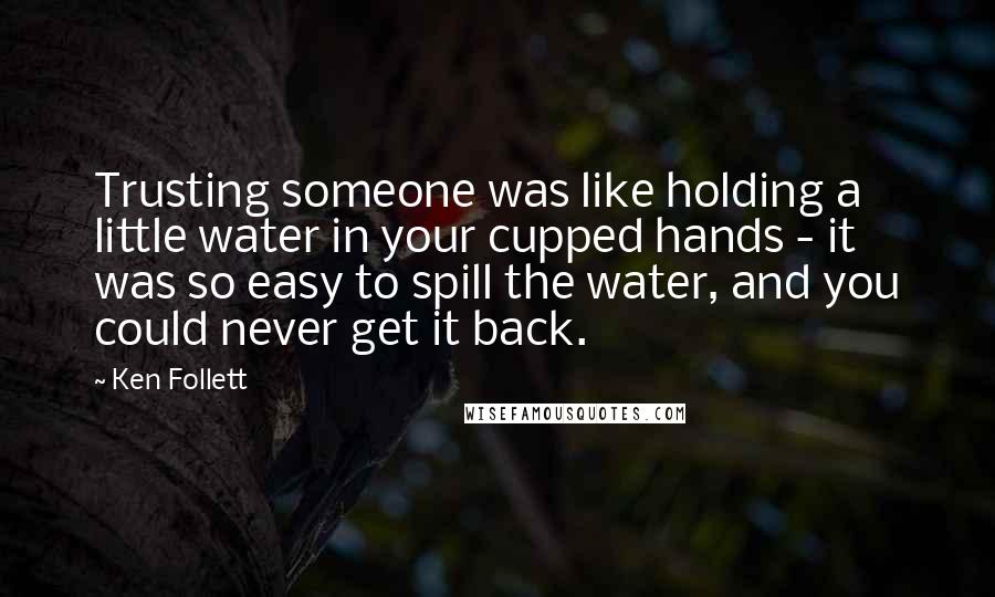 Ken Follett Quotes: Trusting someone was like holding a little water in your cupped hands - it was so easy to spill the water, and you could never get it back.