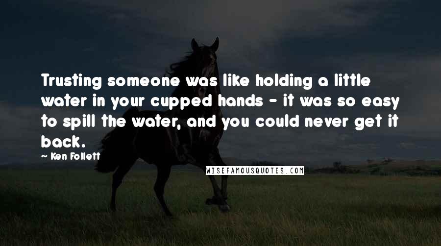 Ken Follett Quotes: Trusting someone was like holding a little water in your cupped hands - it was so easy to spill the water, and you could never get it back.