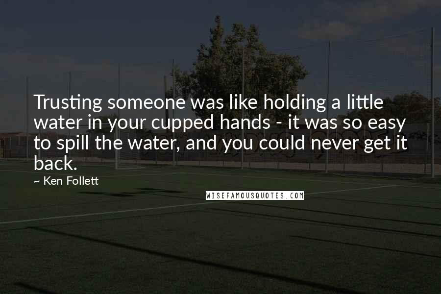 Ken Follett Quotes: Trusting someone was like holding a little water in your cupped hands - it was so easy to spill the water, and you could never get it back.