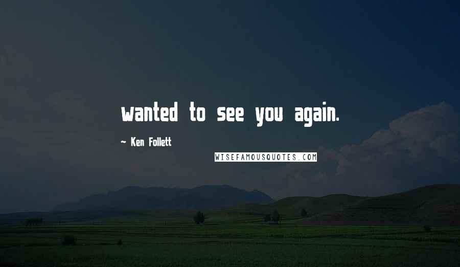 Ken Follett Quotes: wanted to see you again.