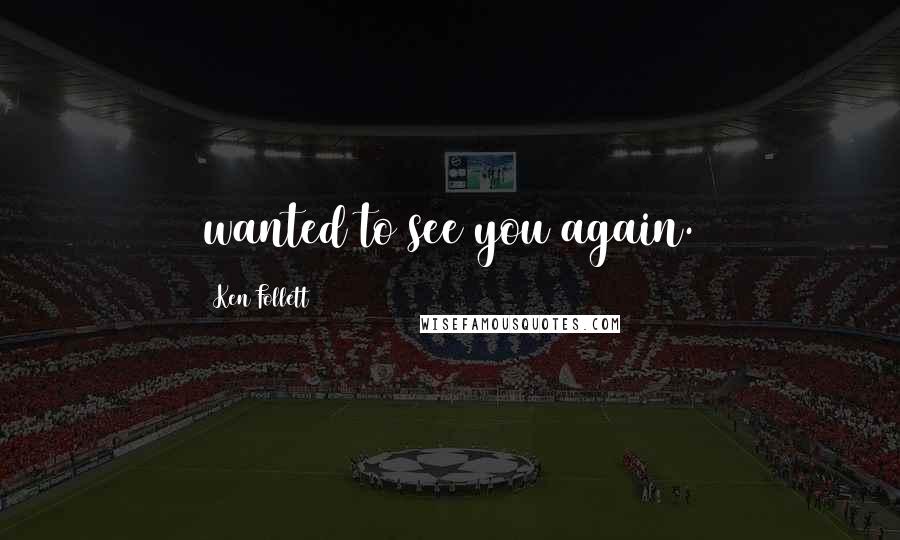 Ken Follett Quotes: wanted to see you again.