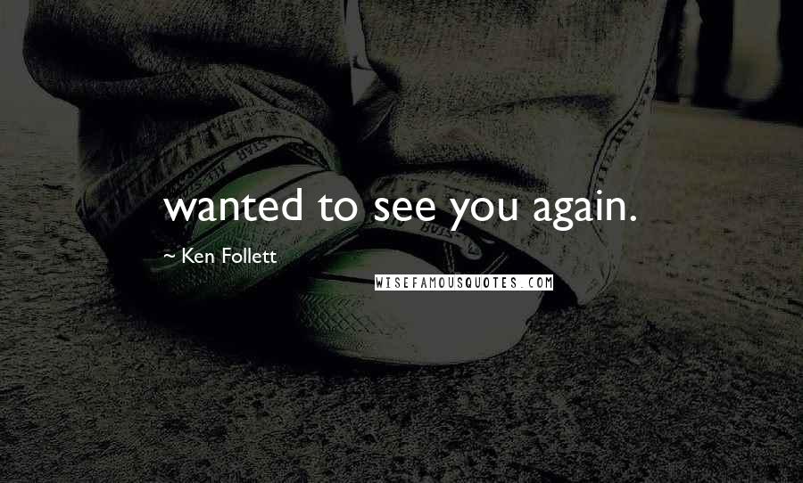 Ken Follett Quotes: wanted to see you again.