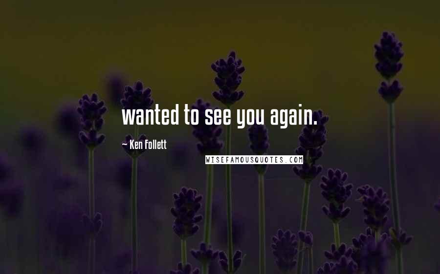 Ken Follett Quotes: wanted to see you again.