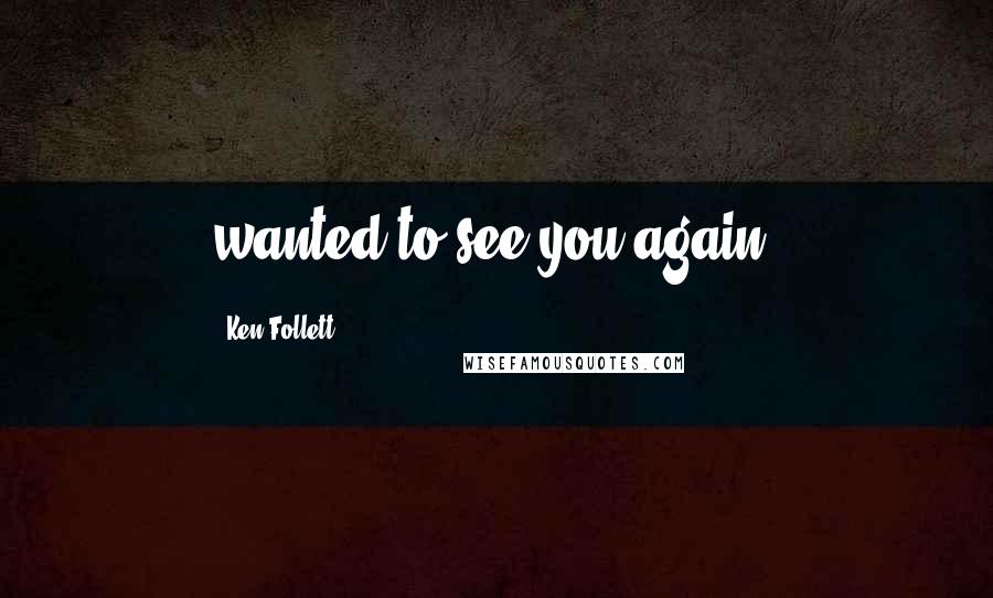 Ken Follett Quotes: wanted to see you again.