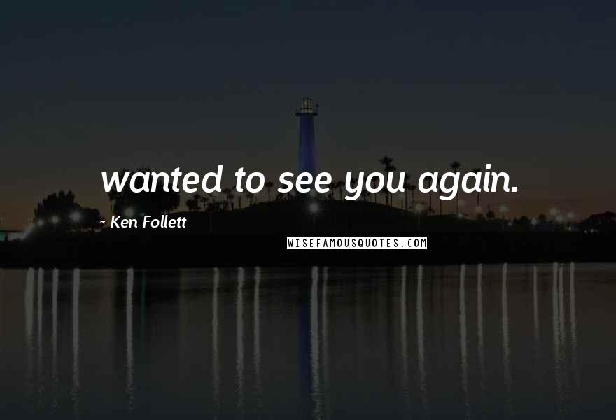 Ken Follett Quotes: wanted to see you again.