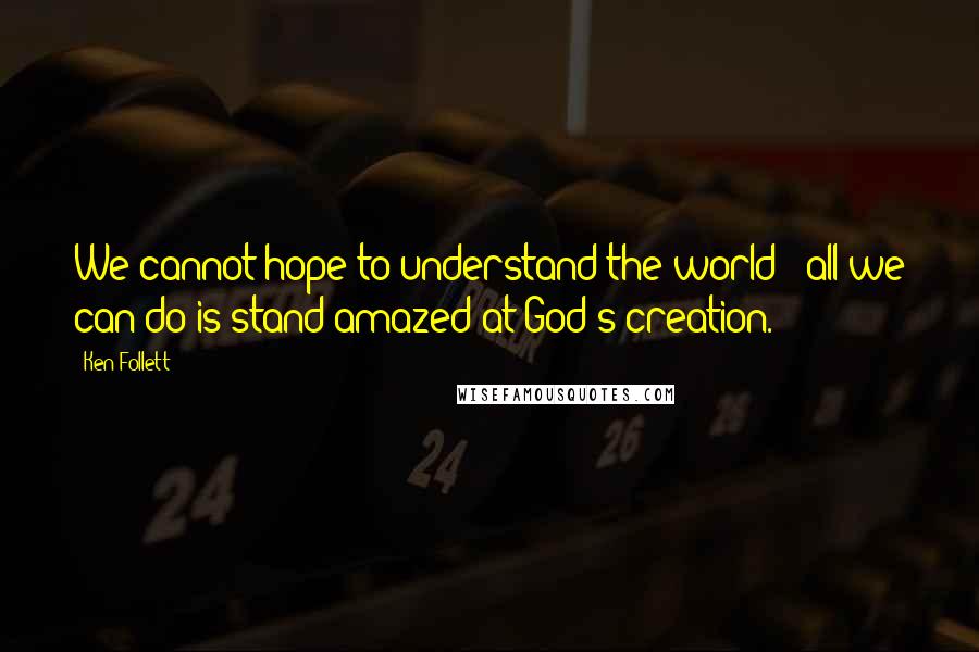 Ken Follett Quotes: We cannot hope to understand the world - all we can do is stand amazed at God's creation.