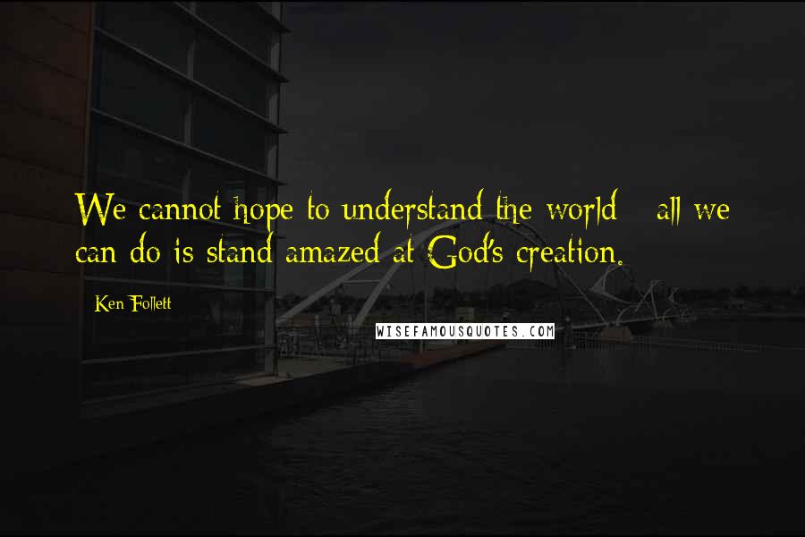 Ken Follett Quotes: We cannot hope to understand the world - all we can do is stand amazed at God's creation.