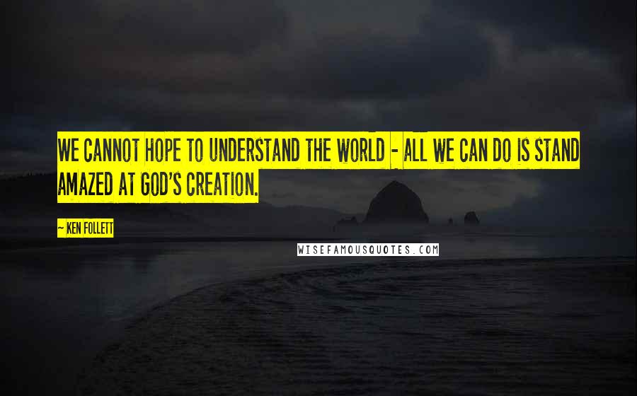 Ken Follett Quotes: We cannot hope to understand the world - all we can do is stand amazed at God's creation.