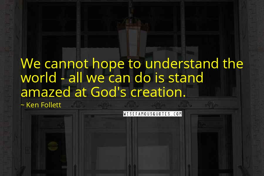 Ken Follett Quotes: We cannot hope to understand the world - all we can do is stand amazed at God's creation.