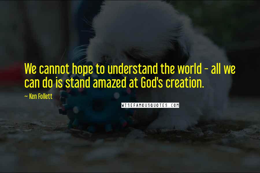 Ken Follett Quotes: We cannot hope to understand the world - all we can do is stand amazed at God's creation.