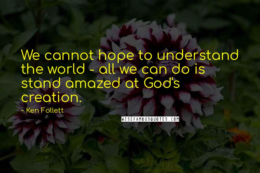 Ken Follett Quotes: We cannot hope to understand the world - all we can do is stand amazed at God's creation.