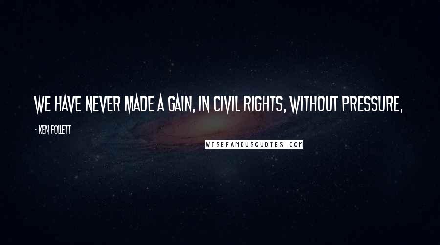 Ken Follett Quotes: We have never made a gain, in civil rights, without pressure,