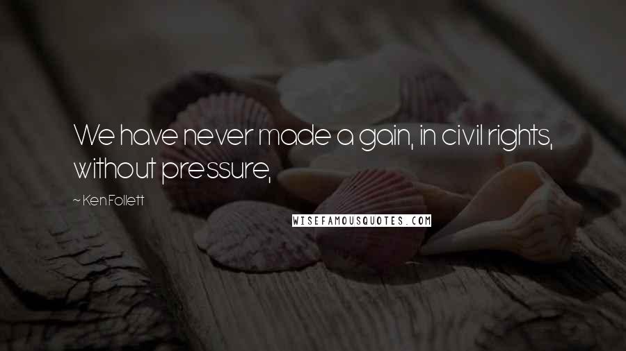 Ken Follett Quotes: We have never made a gain, in civil rights, without pressure,