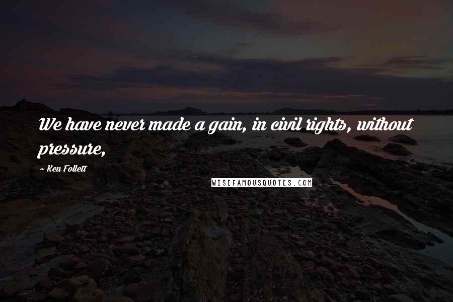 Ken Follett Quotes: We have never made a gain, in civil rights, without pressure,