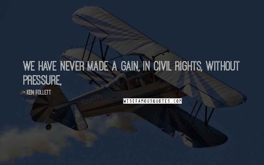 Ken Follett Quotes: We have never made a gain, in civil rights, without pressure,