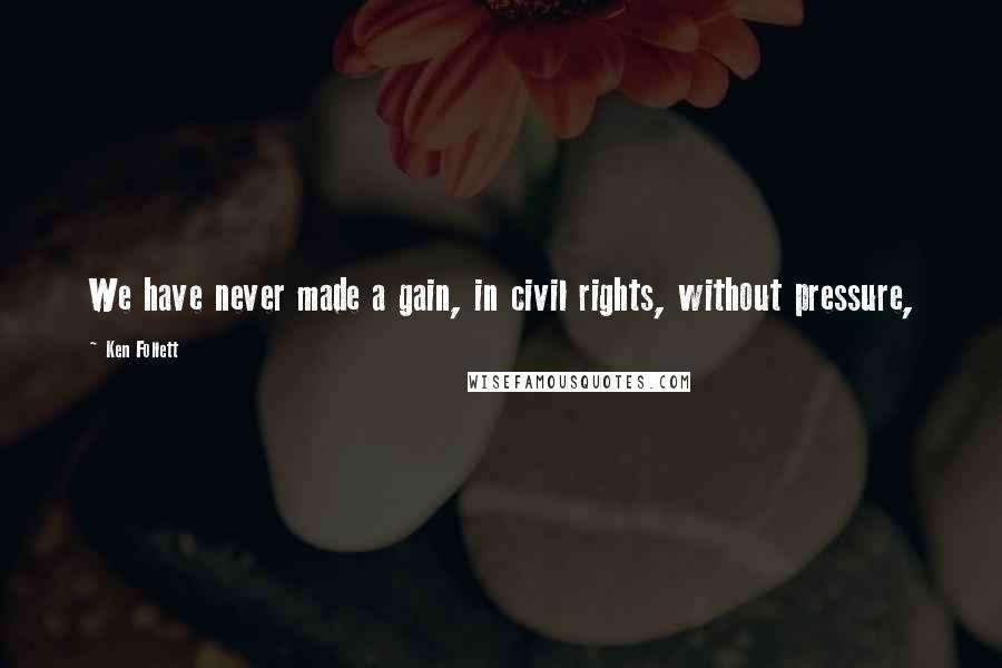 Ken Follett Quotes: We have never made a gain, in civil rights, without pressure,