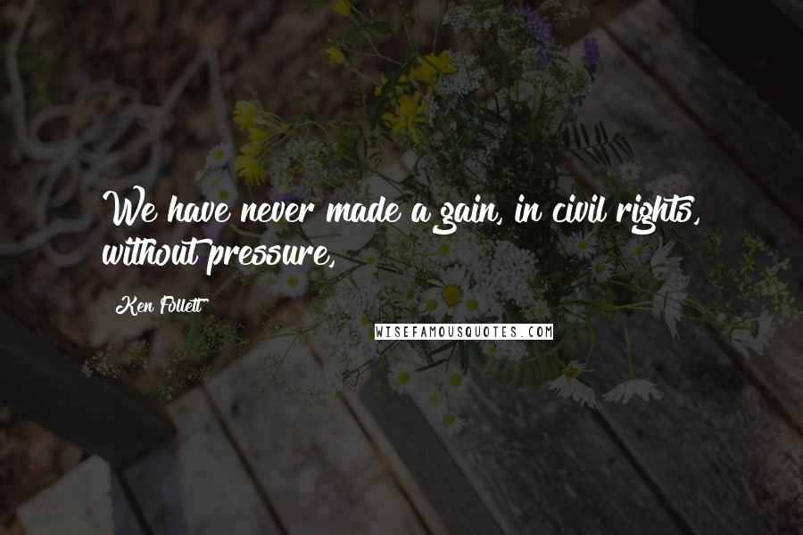 Ken Follett Quotes: We have never made a gain, in civil rights, without pressure,